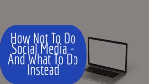 How Not To Do Social Media – And What To Do Instead